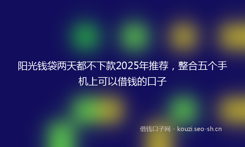 阳光钱袋两天都不下款2025年推荐，整合五个手机上可以借钱的口子