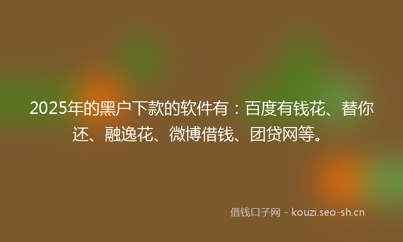 2025年的黑户下款的软件有：百度有钱花、替你还、融逸花、微博借钱、团贷网等。