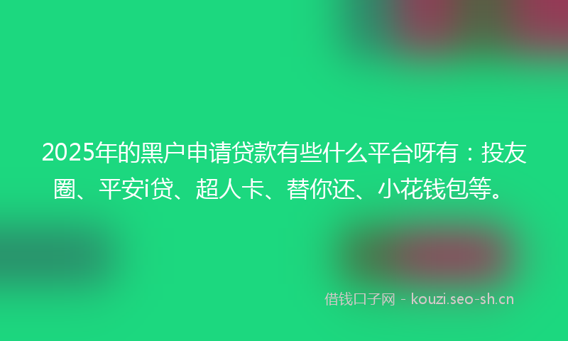 2025年的黑户申请贷款有些什么平台呀有：投友圈、平安i贷、超人卡、替你还、小花钱包等。