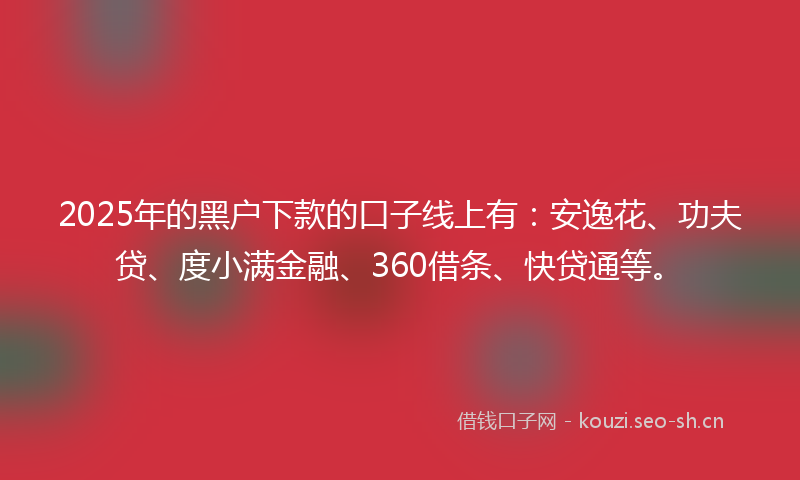 2025年的黑户下款的口子线上有：安逸花、功夫贷、度小满金融、360借条、快贷通等。