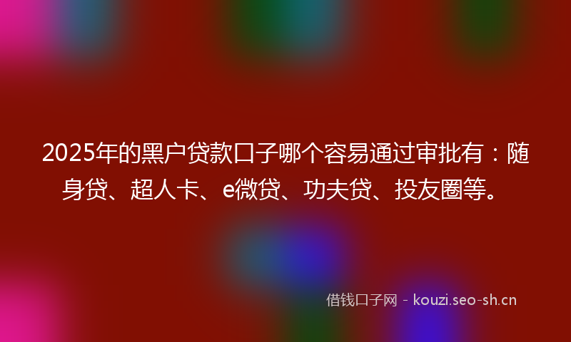 2025年的黑户贷款口子哪个容易通过审批有：随身贷、超人卡、e微贷、功夫贷、投友圈等。