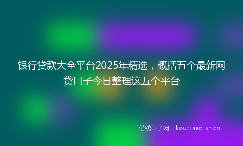 银行贷款大全平台2025年精选，概括五个最新网贷口子今日整理这五个平台
