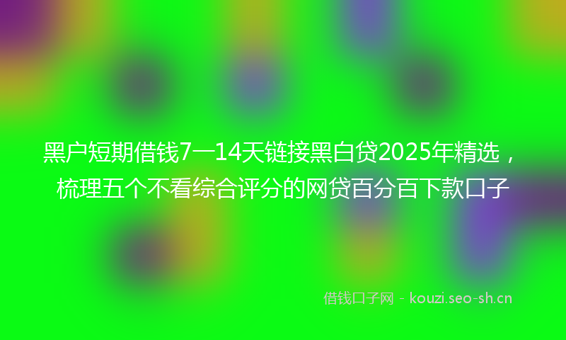 黑户短期借钱7一14天链接黑白贷2025年精选，梳理五个不看综合评分的网贷百分百下款口子