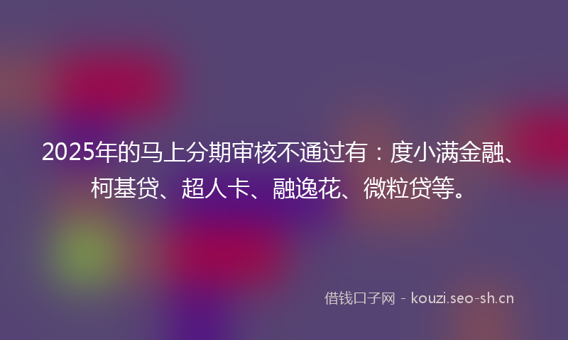2025年的马上分期审核不通过有:度小满金融、柯基贷、超人卡、融逸花、微粒贷等。