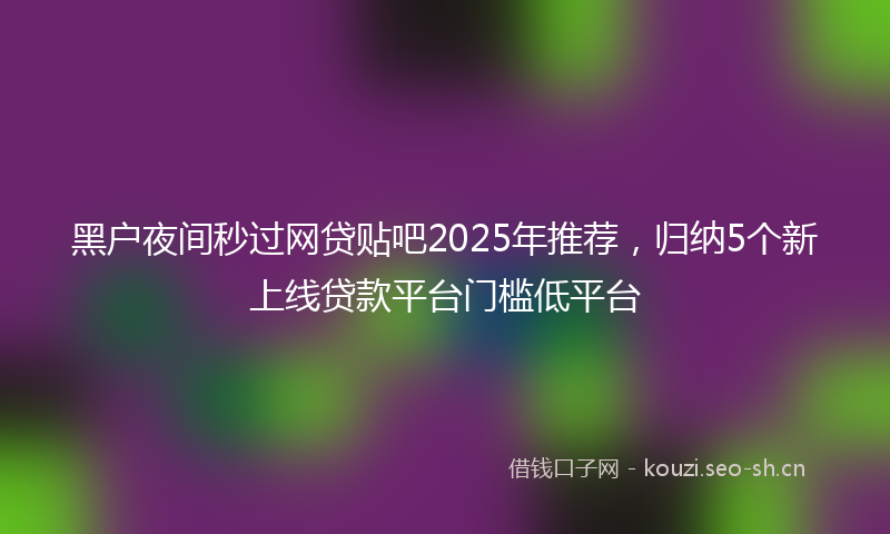 黑户夜间秒过网贷贴吧2025年推荐，归纳5个新上线贷款平台门槛低平台