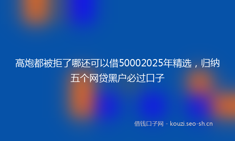 高炮都被拒了哪还可以借50002025年精选，归纳五个网贷黑户必过口子