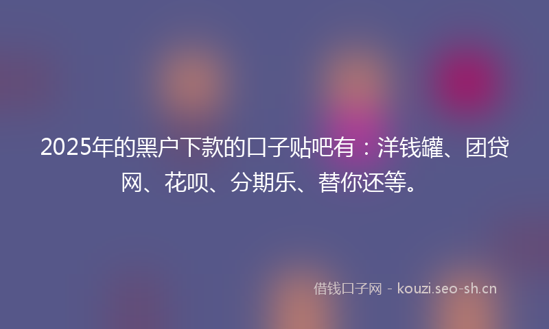 2025年的黑户下款的口子贴吧有：洋钱罐、团贷网、花呗、分期乐、替你还等。