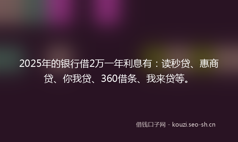 2025年的银行借2万一年利息有:读秒贷、惠商贷、你我贷、360借条、我来贷等。