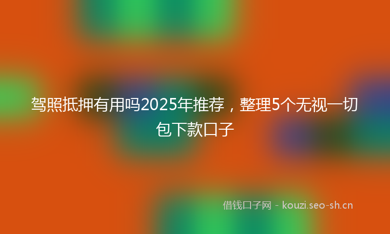 驾照抵押有用吗2025年推荐，整理5个无视一切包下款口子