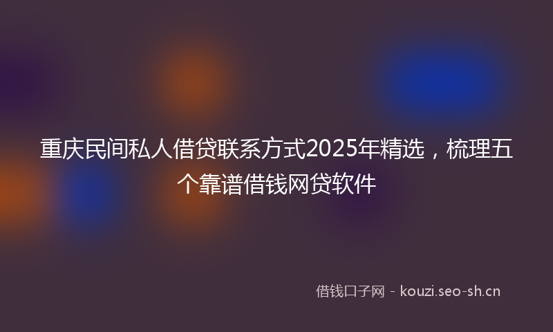 重庆民间私人借贷联系方式2025年精选，梳理五个靠谱借钱网贷软件