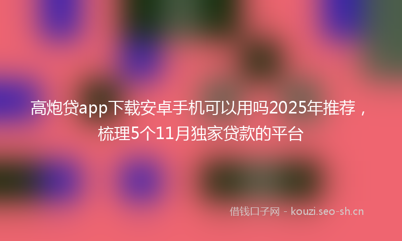 高炮贷app下载安卓手机可以用吗2025年推荐，梳理5个11月独家贷款的平台