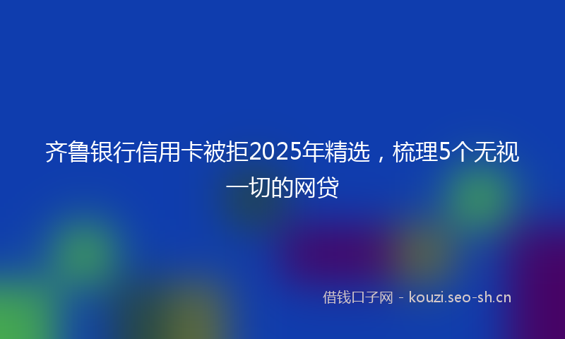 齐鲁银行信用卡被拒2025年精选，梳理5个无视一切的网贷