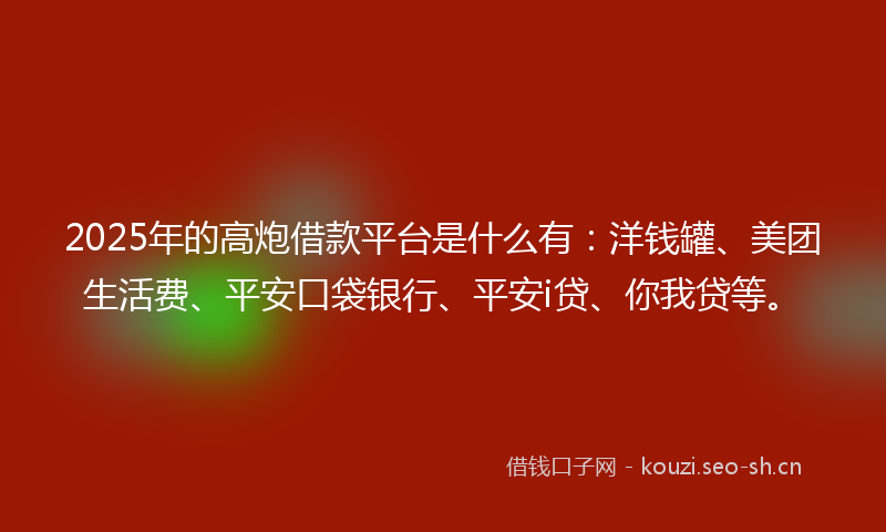 2025年的高炮借款平台是什么有：洋钱罐、美团生活费、平安口袋银行、平安i贷、你我贷等。