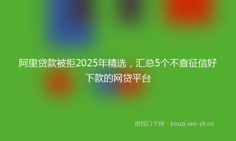 阿里贷款被拒2025年精选，汇总5个不查征信好下款的网贷平台