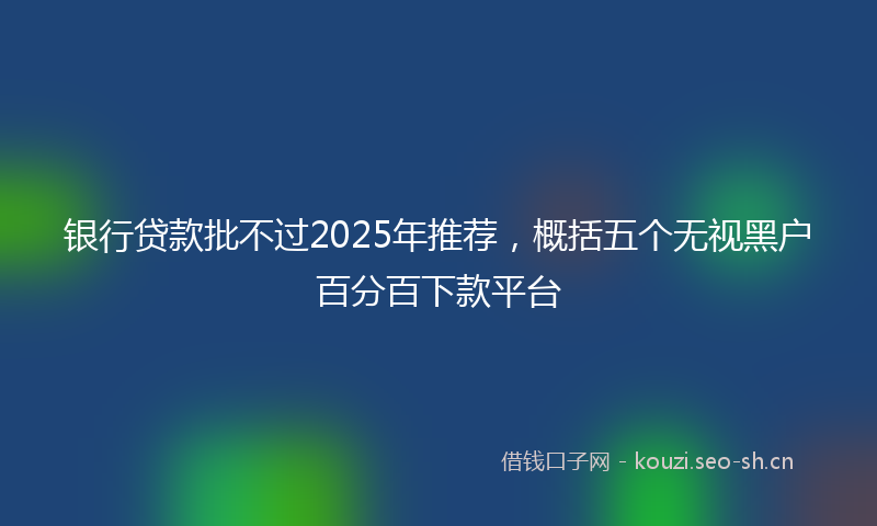 银行贷款批不过2025年推荐，概括五个无视黑户百分百下款平台