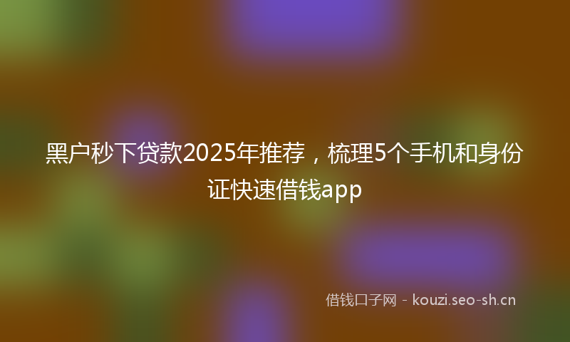 黑户秒下贷款2025年推荐，梳理5个手机和身份证快速借钱app