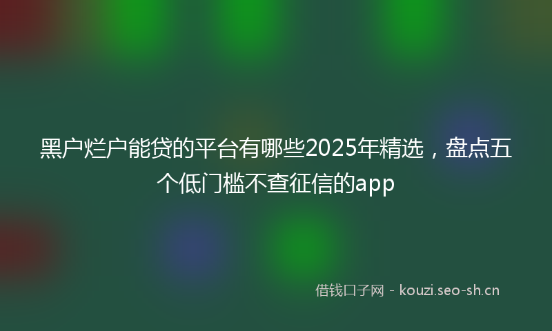 黑户烂户能贷的平台有哪些2025年精选，盘点五个低门槛不查征信的app