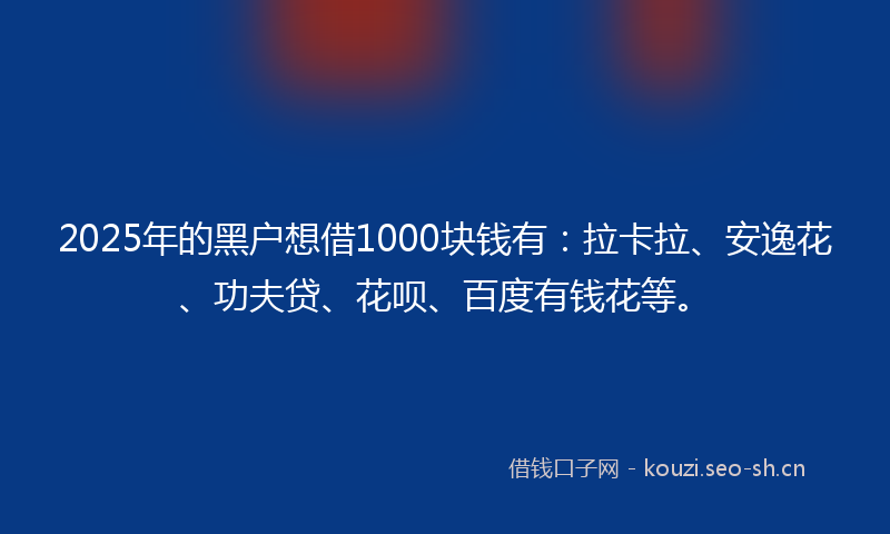 2025年的黑户想借1000块钱有:拉卡拉、安逸花、功夫贷、花呗、百度有钱花等。
