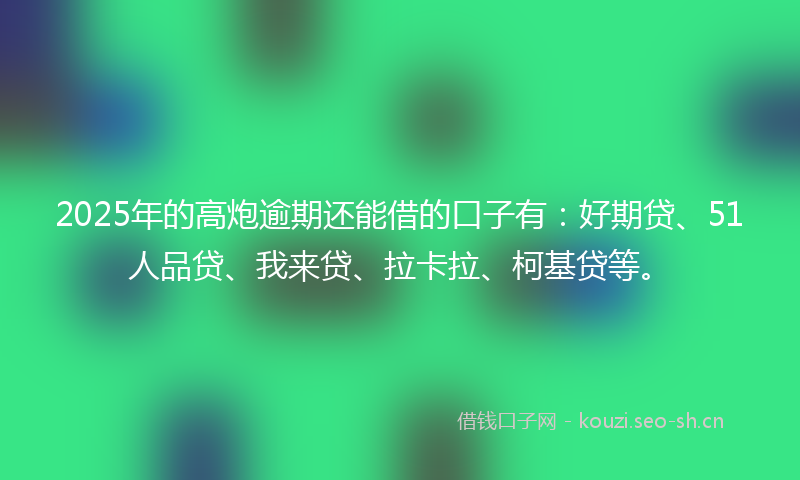 2025年的高炮逾期还能借的口子有：好期贷、51人品贷、我来贷、拉卡拉、柯基贷等。