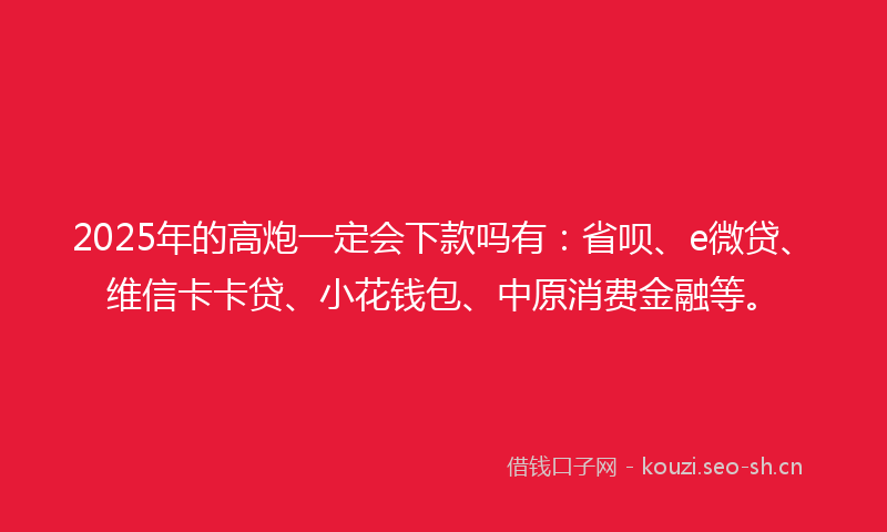 2025年的高炮一定会下款吗有:省呗、e微贷、维信卡卡贷、小花钱包、中原消费金融等。