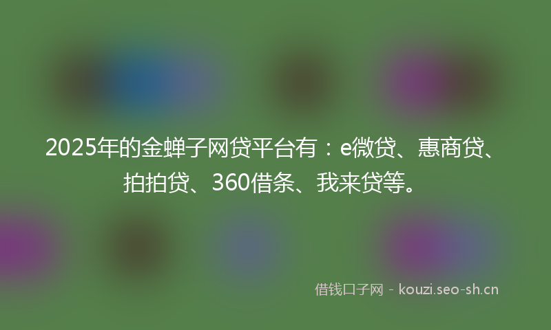 2025年的金蝉子网贷平台有:e微贷、惠商贷、拍拍贷、360借条、我来贷等。
