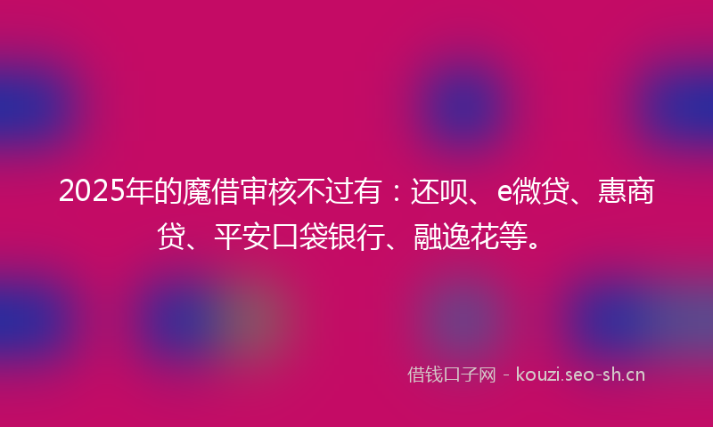 2025年的魔借审核不过有：还呗、e微贷、惠商贷、平安口袋银行、融逸花等。