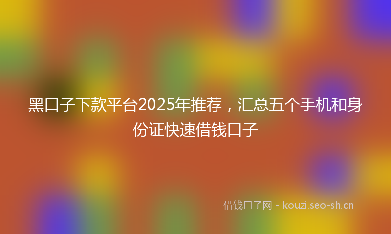 黑口子下款平台2025年推荐,汇总五个手机和身份证快速借钱口子