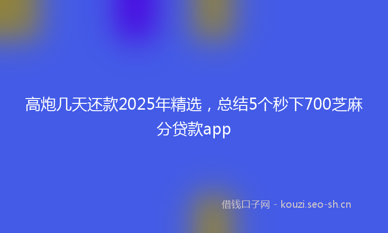 高炮几天还款2025年精选，总结5个秒下700芝麻分贷款app