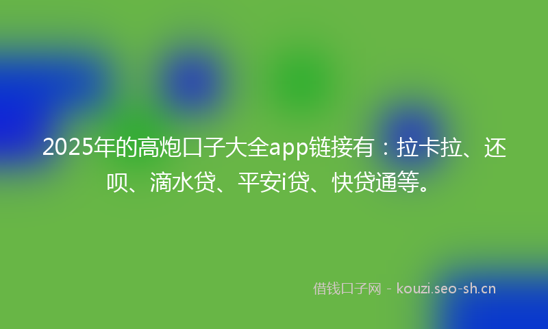 2025年的高炮口子大全app链接有：拉卡拉、还呗、滴水贷、平安i贷、快贷通等。