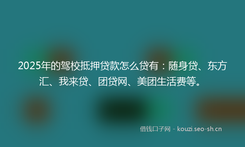 2025年的驾校抵押贷款怎么贷有：随身贷、东方汇、我来贷、团贷网、美团生活费等。
