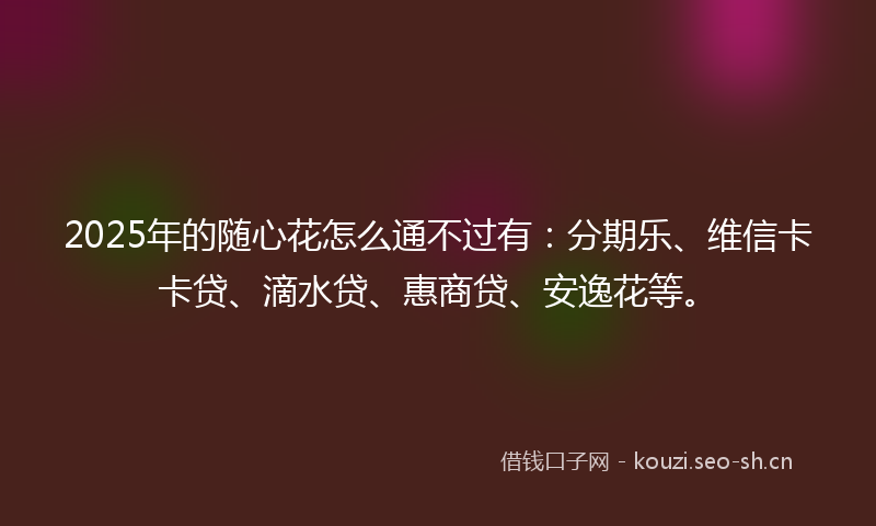 2025年的随心花怎么通不过有：分期乐、维信卡卡贷、滴水贷、惠商贷、安逸花等。
