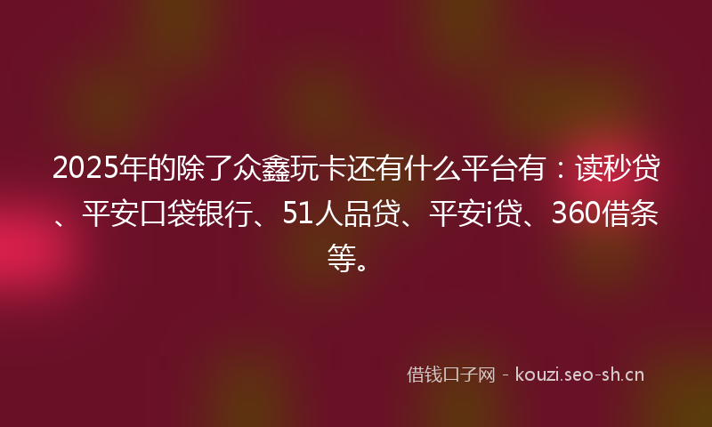 2025年的除了众鑫玩卡还有什么平台有:读秒贷、平安口袋银行、51人品贷、平安i贷、360借条等。