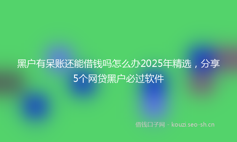 黑户有呆账还能借钱吗怎么办2025年精选,分享5个网贷黑户必过软件