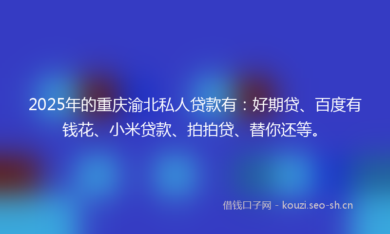 2025年的重庆渝北私人贷款有：好期贷、百度有钱花、小米贷款、拍拍贷、替你还等。