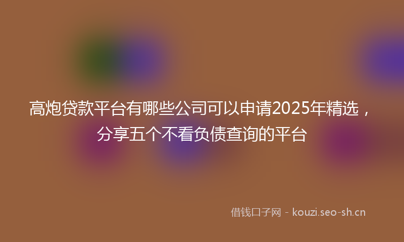 高炮贷款平台有哪些公司可以申请2025年精选，分享五个不看负债查询的平台