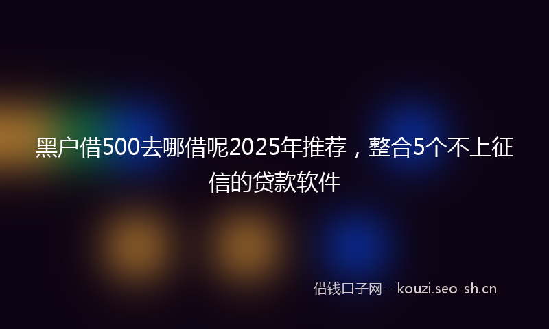 黑户借500去哪借呢2025年推荐，整合5个不上征信的贷款软件