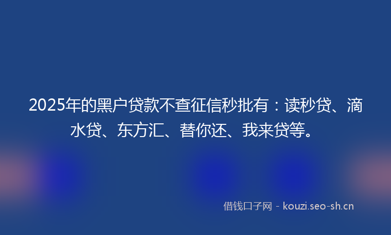 2025年的黑户贷款不查征信秒批有：读秒贷、滴水贷、东方汇、替你还、我来贷等。