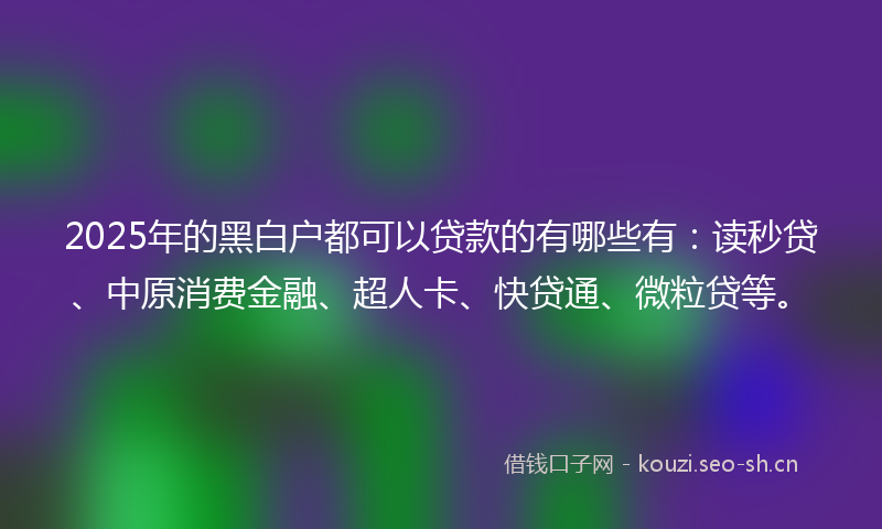 2025年的黑白户都可以贷款的有哪些有：读秒贷、中原消费金融、超人卡、快贷通、微粒贷等。