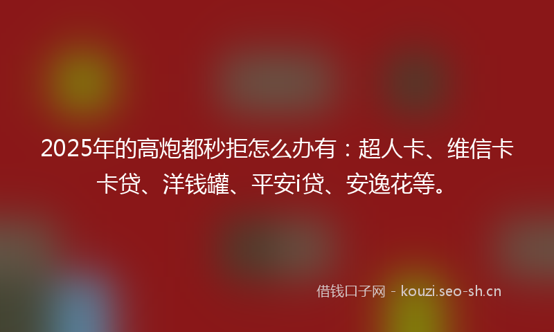 2025年的高炮都秒拒怎么办有:超人卡、维信卡卡贷、洋钱罐、平安i贷、安逸花等。