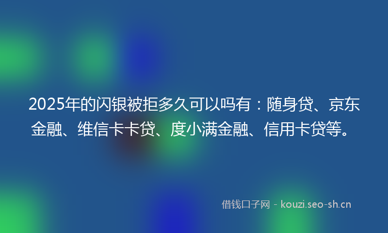 2025年的闪银被拒多久可以吗有：随身贷、京东金融、维信卡卡贷、度小满金融、信用卡贷等。