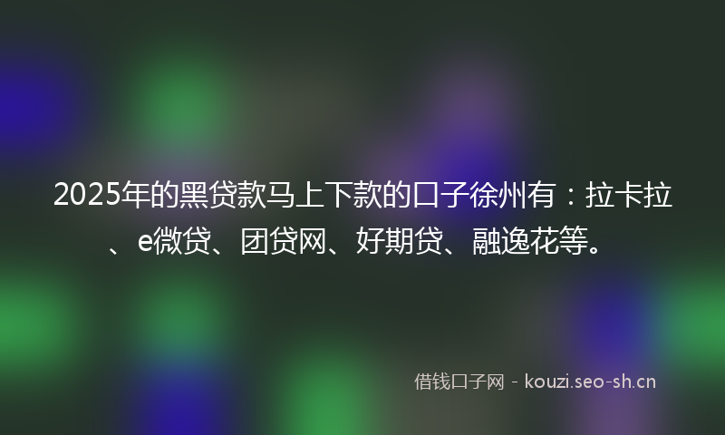 2025年的黑贷款马上下款的口子徐州有：拉卡拉、e微贷、团贷网、好期贷、融逸花等。