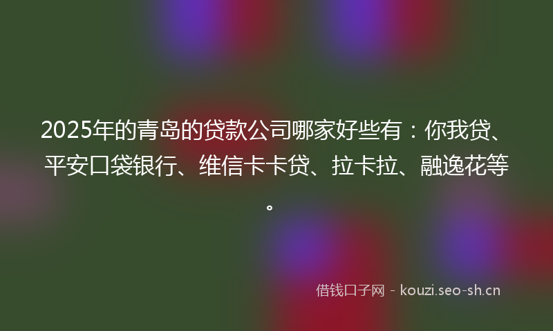 2025年的青岛的贷款公司哪家好些有：你我贷、平安口袋银行、维信卡卡贷、拉卡拉、融逸花等。