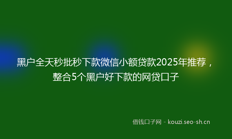 黑户全天秒批秒下款微信小额贷款2025年推荐，整合5个黑户好下款的网贷口子