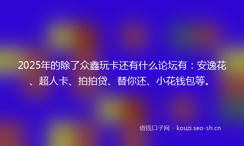 2025年的除了众鑫玩卡还有什么论坛有：安逸花、超人卡、拍拍贷、替你还、小花钱包等。