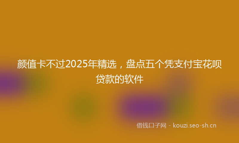 颜值卡不过2025年精选，盘点五个凭支付宝花呗贷款的软件