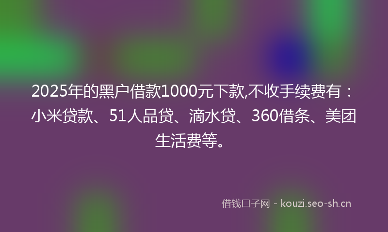 2025年的黑户借款1000元下款,不收手续费有:小米贷款、51人品贷、滴水贷、360借条、美团生活费等。