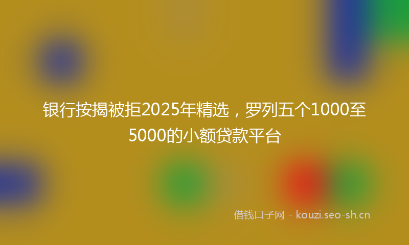 银行按揭被拒2025年精选，罗列五个1000至5000的小额贷款平台