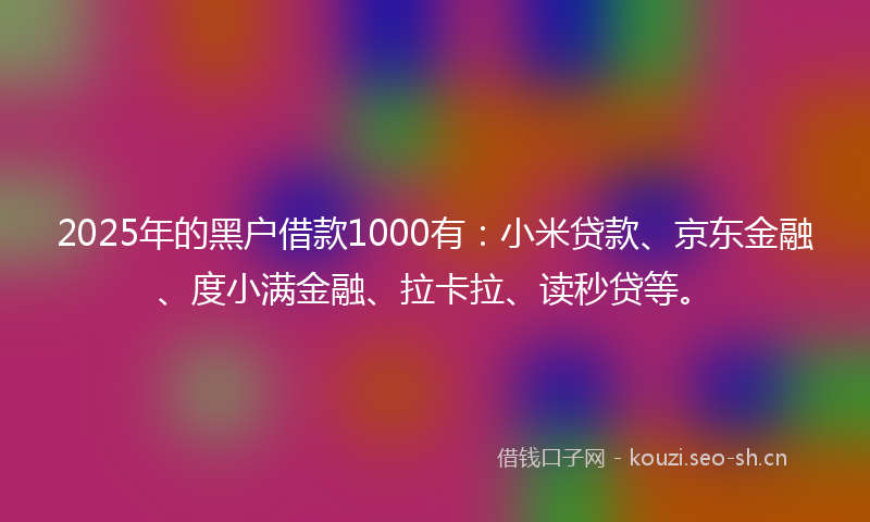 2025年的黑户借款1000有：小米贷款、京东金融、度小满金融、拉卡拉、读秒贷等。