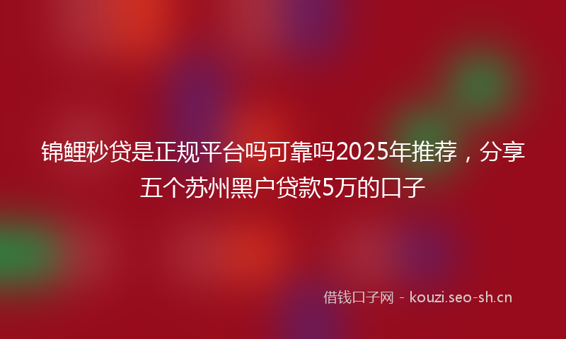 锦鲤秒贷是正规平台吗可靠吗2025年推荐，分享五个苏州黑户贷款5万的口子