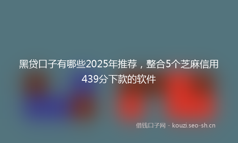 黑贷口子有哪些2025年推荐，整合5个芝麻信用439分下款的软件